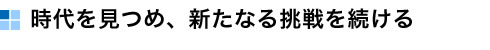 時代を見つめ、新たなる挑戦を続ける