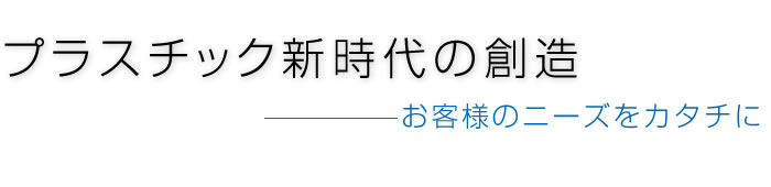 プラスチック新時代の創造　お客様のニーズをカタチに