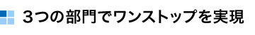 ３つの部門でワンストップを実現