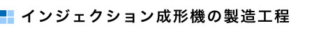 インジェクション成形機の製造工程